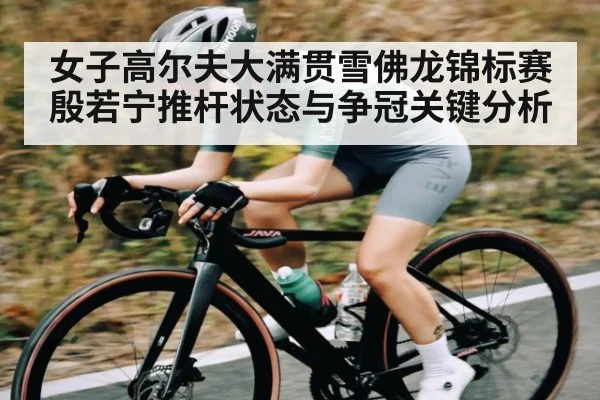 女子高尔夫大满贯雪佛龙锦标赛殷若宁推杆状态与争冠关键分析