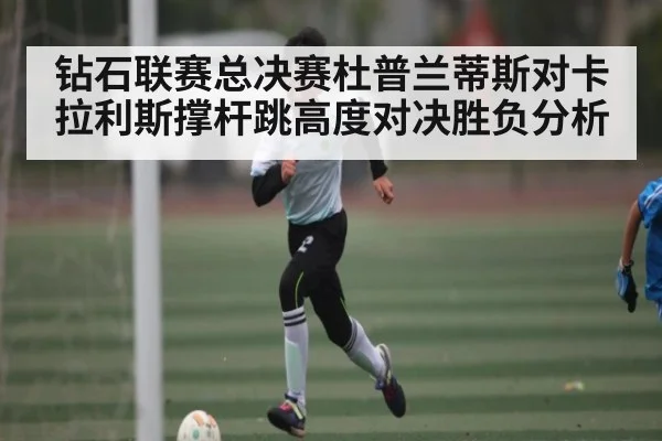 钻石联赛总决赛杜普兰蒂斯对卡拉利斯撑杆跳高度对决胜负分析