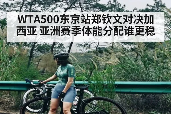 WTA500东京站郑钦文对决加西亚 亚洲赛季体能分配谁更稳